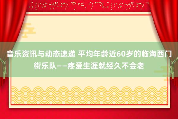 音乐资讯与动态速递 平均年龄近60岁的临海西门街乐队——疼爱生涯就经久不会老