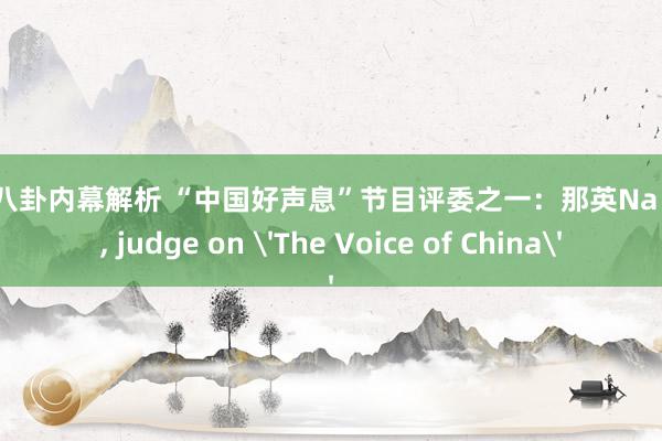 明星八卦内幕解析 “中国好声息”节目评委之一：那英Na Ying, judge on 'The Voice of China'