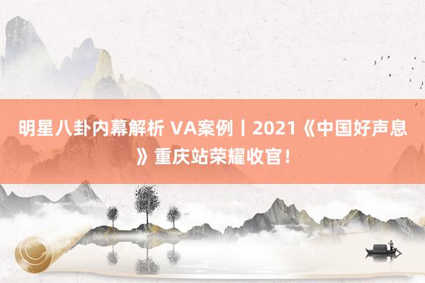 明星八卦内幕解析 VA案例丨2021《中国好声息》重庆站荣耀收官！