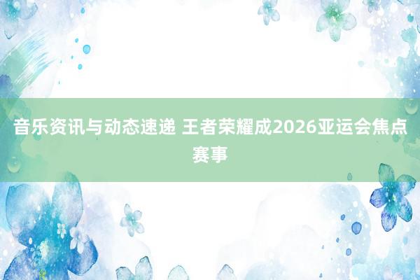 音乐资讯与动态速递 王者荣耀成2026亚运会焦点赛事