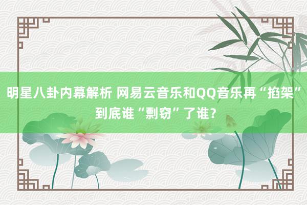 明星八卦内幕解析 网易云音乐和QQ音乐再“掐架” 到底谁“剽窃”了谁？