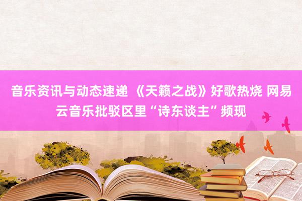 音乐资讯与动态速递 《天籁之战》好歌热烧 网易云音乐批驳区里“诗东谈主”频现