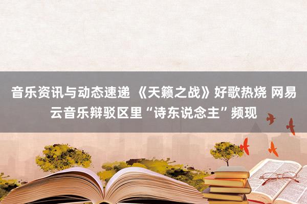 音乐资讯与动态速递 《天籁之战》好歌热烧 网易云音乐辩驳区里“诗东说念主”频现