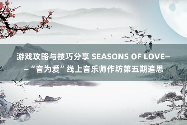 游戏攻略与技巧分享 SEASONS OF LOVE——“音为爱”线上音乐师作坊第五期追思