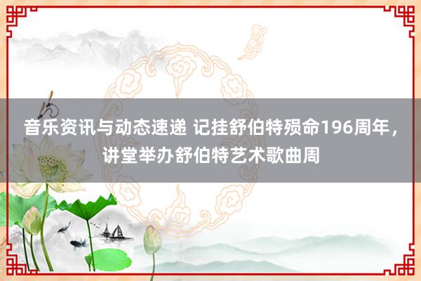 音乐资讯与动态速递 记挂舒伯特殒命196周年，讲堂举办舒伯特艺术歌曲周