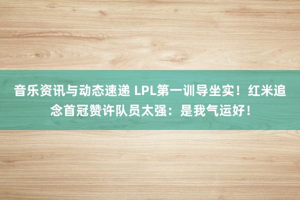 音乐资讯与动态速递 LPL第一训导坐实！红米追念首冠赞许队员太强：是我气运好！