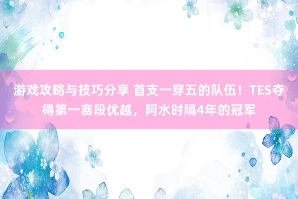 游戏攻略与技巧分享 首支一穿五的队伍！TES夺得第一赛段优越，阿水时隔4年的冠军