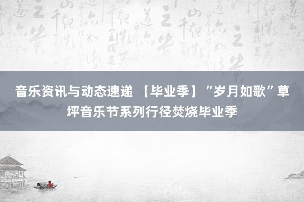 音乐资讯与动态速递 【毕业季】“岁月如歌”草坪音乐节系列行径焚烧毕业季