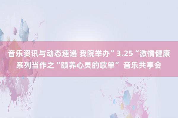 音乐资讯与动态速递 我院举办”3.25“激情健康系列当作之“颐养心灵的歌单” 音乐共享会