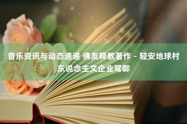 音乐资讯与动态速递 佛友释教著作－轻安地球村东说念主文企业驾御