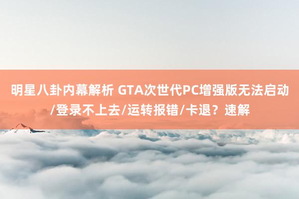 明星八卦内幕解析 GTA次世代PC增强版无法启动/登录不上去/运转报错/卡退？速解