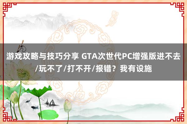 游戏攻略与技巧分享 GTA次世代PC增强版进不去/玩不了/打不开/报错？我有设施