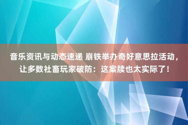 音乐资讯与动态速递 崩铁举办奇好意思拉活动，让多数社畜玩家破防：这案牍也太实际了！