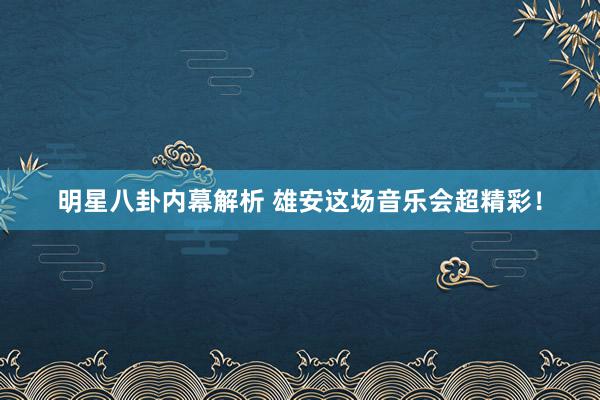 明星八卦内幕解析 雄安这场音乐会超精彩！