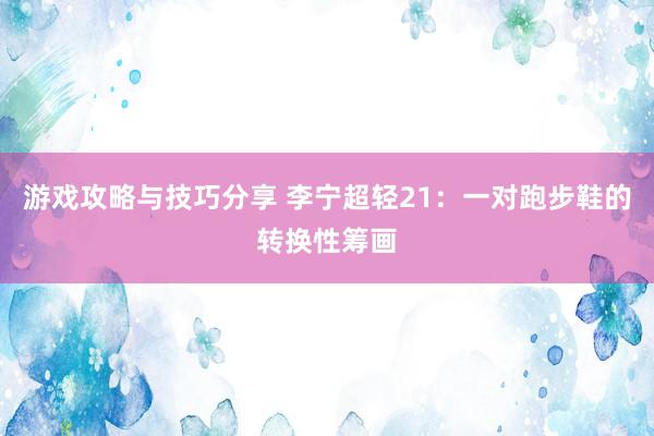 游戏攻略与技巧分享 李宁超轻21：一对跑步鞋的转换性筹画