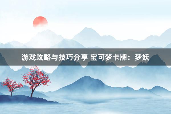 游戏攻略与技巧分享 宝可梦卡牌：梦妖