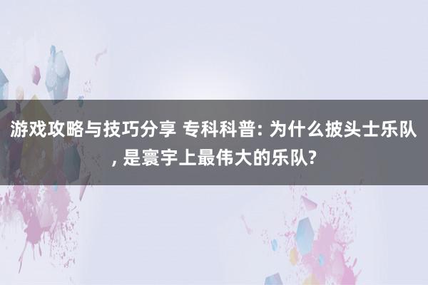 游戏攻略与技巧分享 专科科普: 为什么披头士乐队, 是寰宇上最伟大的乐队?