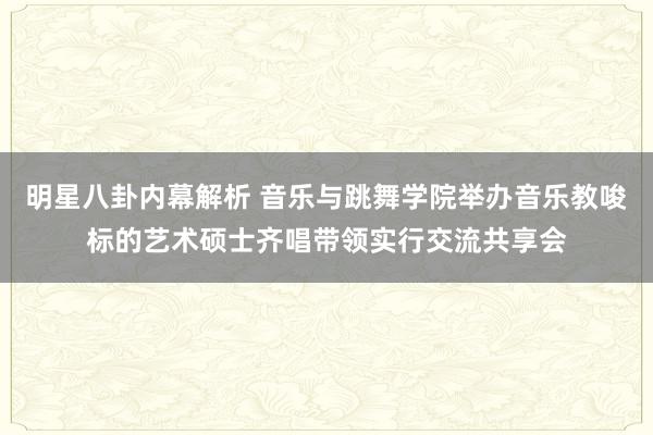 明星八卦内幕解析 音乐与跳舞学院举办音乐教唆标的艺术硕士齐唱带领实行交流共享会