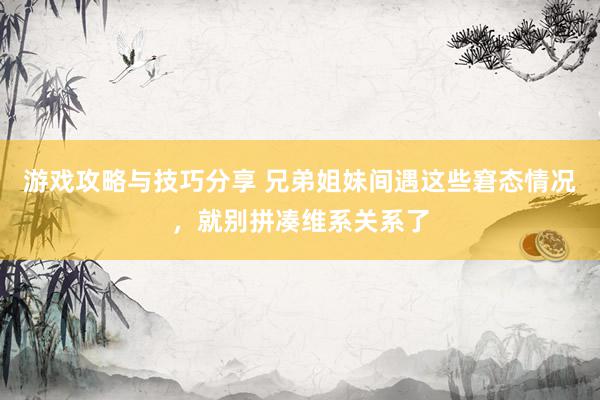 游戏攻略与技巧分享 兄弟姐妹间遇这些窘态情况，就别拼凑维系关系了