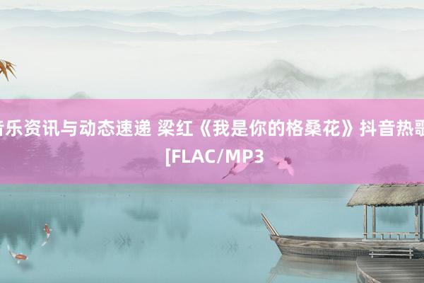 音乐资讯与动态速递 梁红《我是你的格桑花》抖音热歌  [FLAC/MP3