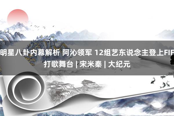 明星八卦内幕解析 阿沁领军 12组艺东说念主登上FIF打歌舞台 | 宋米秦 | 大纪元