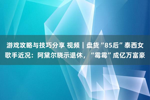 游戏攻略与技巧分享 视频｜盘货“85后”泰西女歌手近况：阿黛尔晓示退休，“霉霉”成亿万富豪