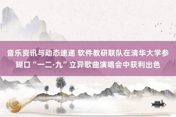 音乐资讯与动态速递 软件教研联队在清华大学参餬口“一二·九”立异歌曲演唱会中获利出色