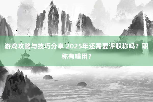 游戏攻略与技巧分享 2025年还需要评职称吗？职称有啥用？