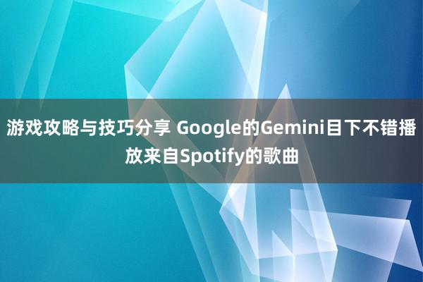 游戏攻略与技巧分享 Google的Gemini目下不错播放来自Spotify的歌曲