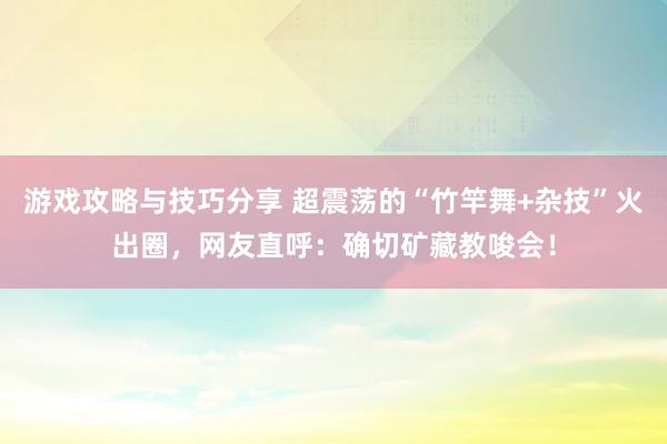 游戏攻略与技巧分享 超震荡的“竹竿舞+杂技”火出圈，网友直呼：确切矿藏教唆会！