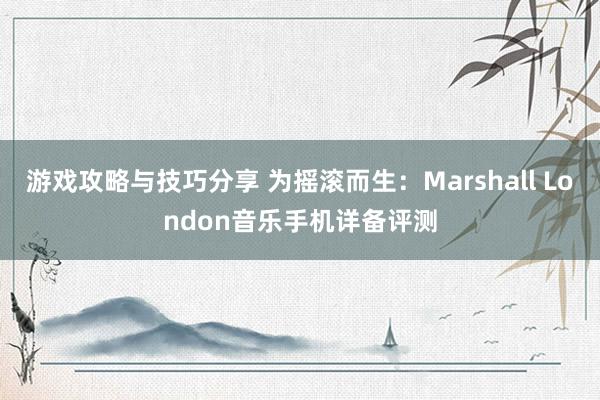 游戏攻略与技巧分享 为摇滚而生：Marshall London音乐手机详备评测