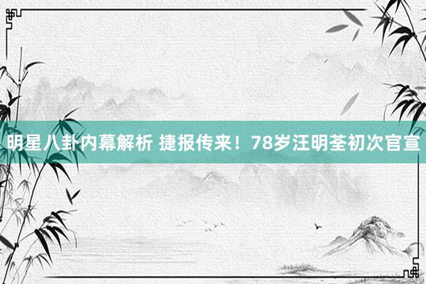 明星八卦内幕解析 捷报传来！78岁汪明荃初次官宣