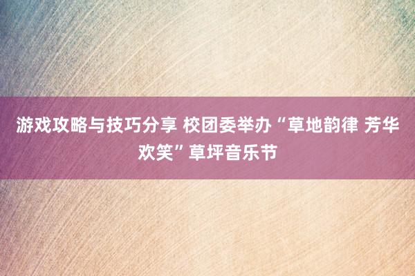 游戏攻略与技巧分享 校团委举办“草地韵律 芳华欢笑”草坪音乐节