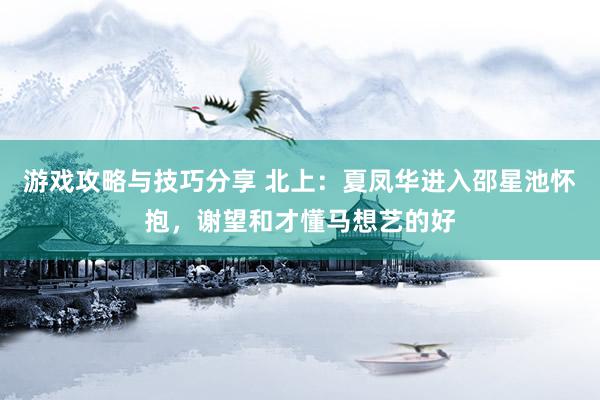 游戏攻略与技巧分享 北上：夏凤华进入邵星池怀抱，谢望和才懂马想艺的好