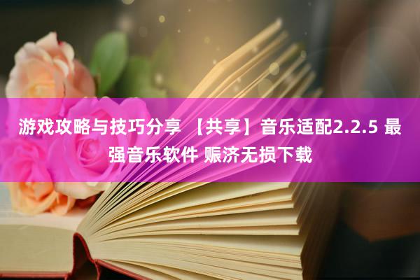 游戏攻略与技巧分享 【共享】音乐适配2.2.5 最强音乐软件 赈济无损下载