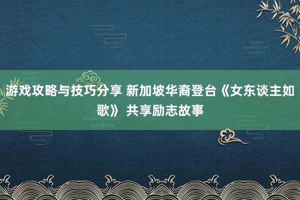 游戏攻略与技巧分享 新加坡华裔登台《女东谈主如歌》 共享励志故事