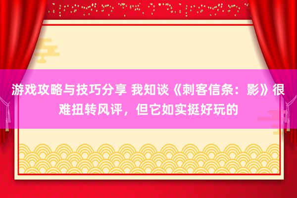 游戏攻略与技巧分享 我知谈《刺客信条：影》很难扭转风评，但它如实挺好玩的