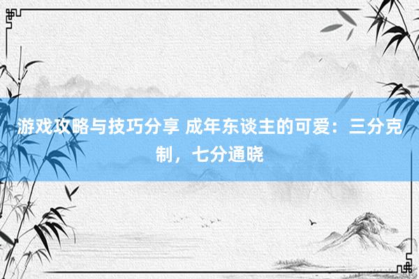 游戏攻略与技巧分享 成年东谈主的可爱：三分克制，七分通晓