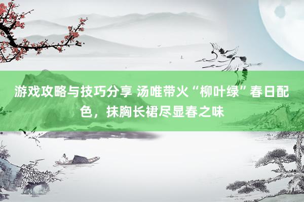 游戏攻略与技巧分享 汤唯带火“柳叶绿”春日配色，抹胸长裙尽显春之味