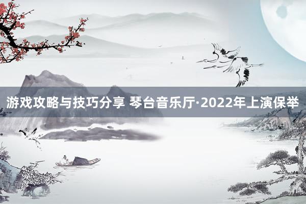 游戏攻略与技巧分享 琴台音乐厅·2022年上演保举