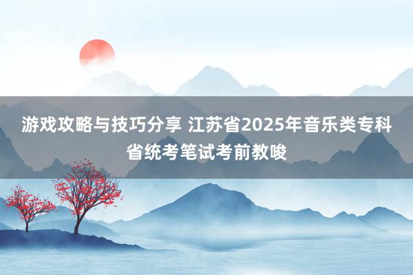 游戏攻略与技巧分享 江苏省2025年音乐类专科省统考笔试考前教唆