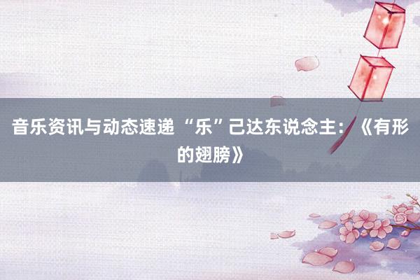 音乐资讯与动态速递 “乐”己达东说念主：《有形的翅膀》