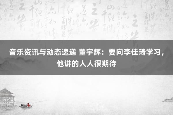 音乐资讯与动态速递 董宇辉：要向李佳琦学习，他讲的人人很期待