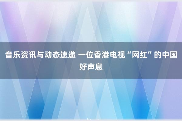 音乐资讯与动态速递 一位香港电视“网红”的中国好声息